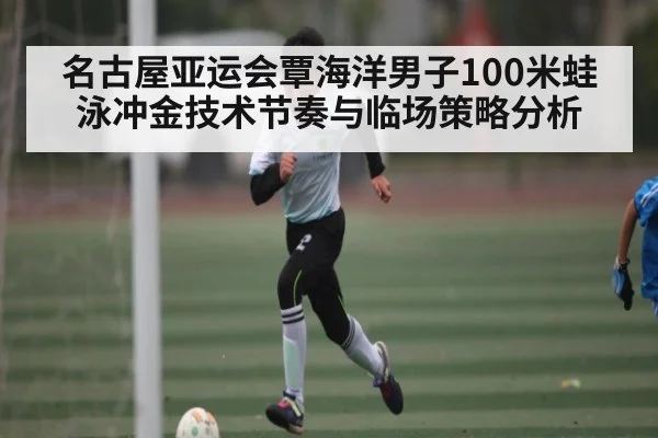 名古屋亚运会覃海洋男子100米蛙泳冲金技术节奏与临场策略分析(kaiyun)